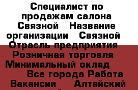 Специалист по продажам салона Связной › Название организации ­ Связной › Отрасль предприятия ­ Розничная торговля › Минимальный оклад ­ 28 000 - Все города Работа » Вакансии   . Алтайский край,Алейск г.